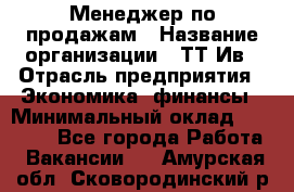 Менеджер по продажам › Название организации ­ ТТ-Ив › Отрасль предприятия ­ Экономика, финансы › Минимальный оклад ­ 25 000 - Все города Работа » Вакансии   . Амурская обл.,Сковородинский р-н